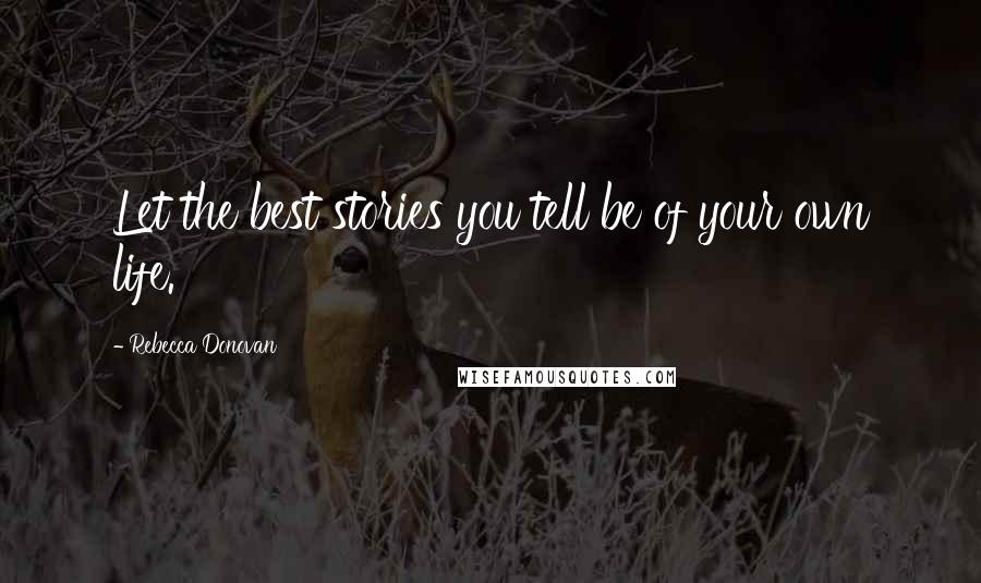 Rebecca Donovan Quotes: Let the best stories you tell be of your own life.