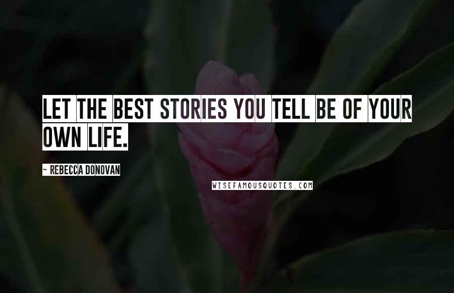 Rebecca Donovan Quotes: Let the best stories you tell be of your own life.