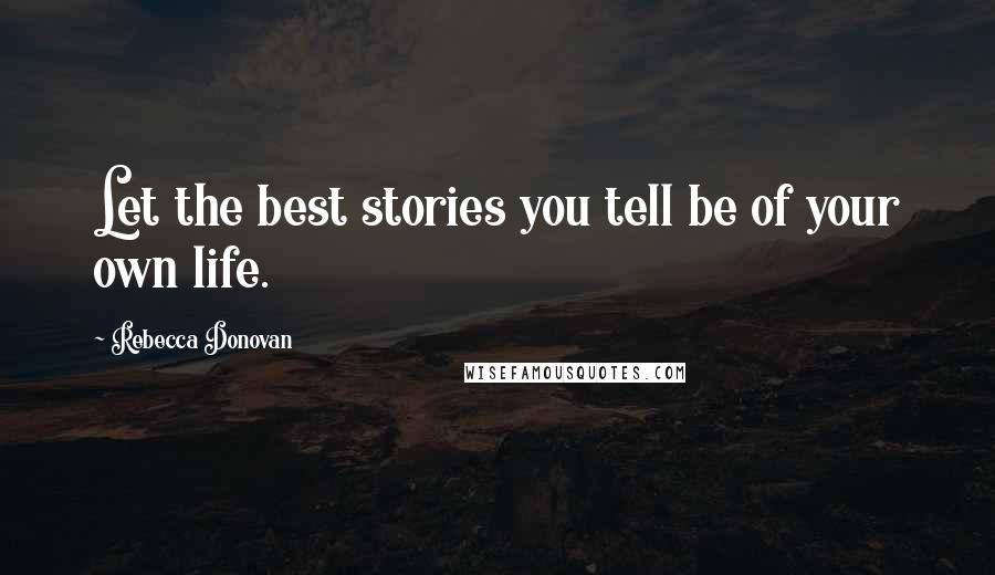 Rebecca Donovan Quotes: Let the best stories you tell be of your own life.