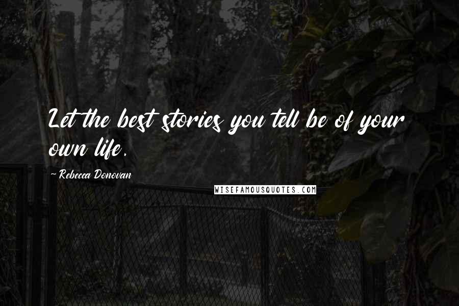 Rebecca Donovan Quotes: Let the best stories you tell be of your own life.