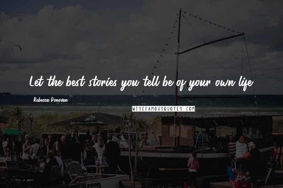 Rebecca Donovan Quotes: Let the best stories you tell be of your own life.