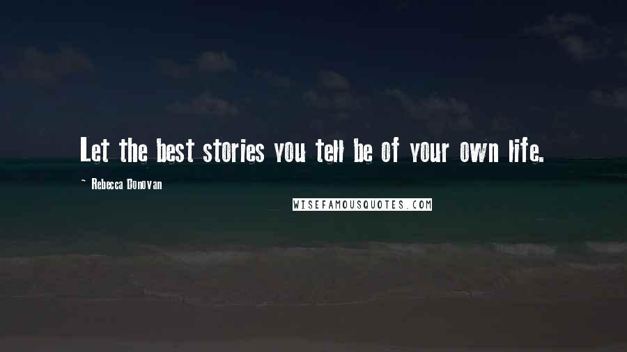 Rebecca Donovan Quotes: Let the best stories you tell be of your own life.