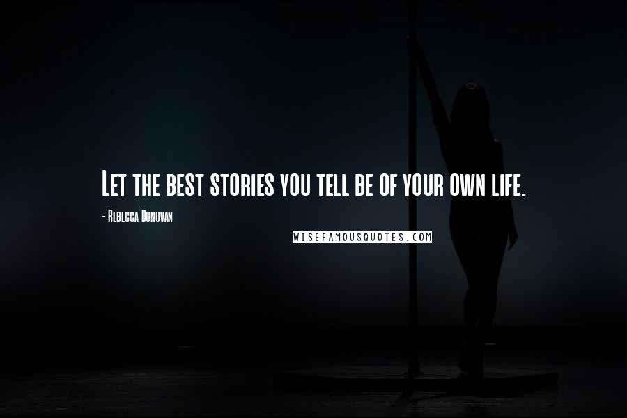 Rebecca Donovan Quotes: Let the best stories you tell be of your own life.