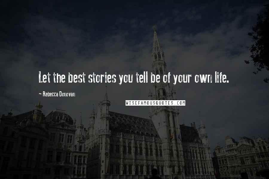 Rebecca Donovan Quotes: Let the best stories you tell be of your own life.