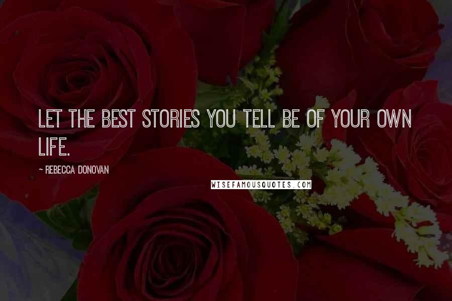 Rebecca Donovan Quotes: Let the best stories you tell be of your own life.