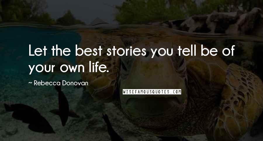 Rebecca Donovan Quotes: Let the best stories you tell be of your own life.