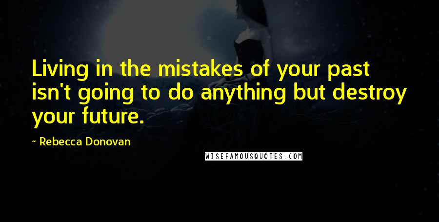 Rebecca Donovan Quotes: Living in the mistakes of your past isn't going to do anything but destroy your future.