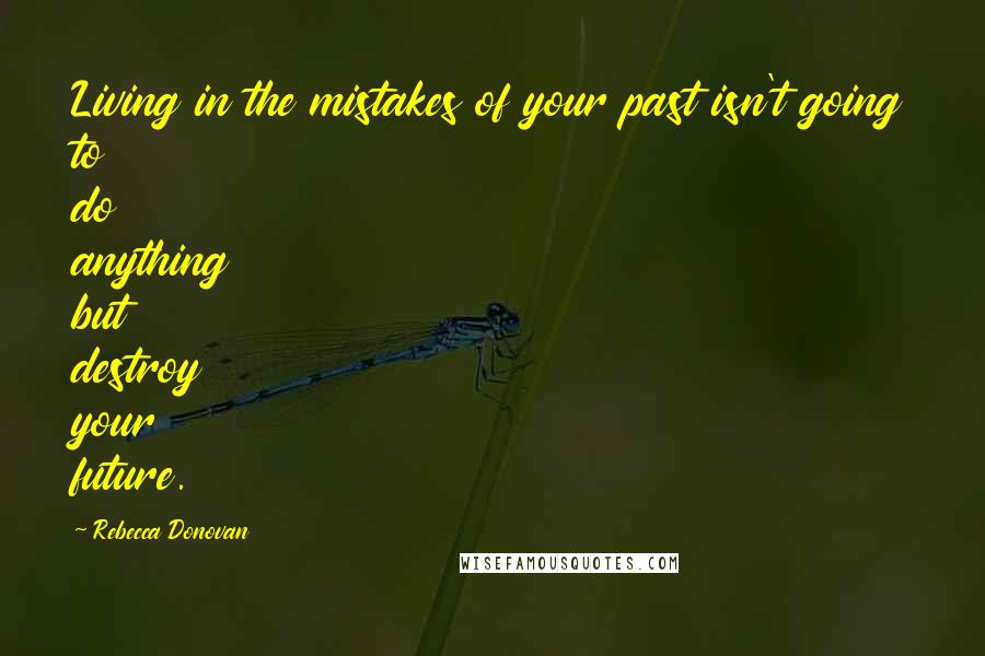 Rebecca Donovan Quotes: Living in the mistakes of your past isn't going to do anything but destroy your future.