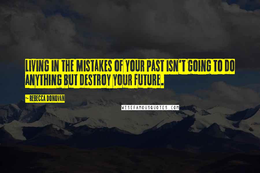 Rebecca Donovan Quotes: Living in the mistakes of your past isn't going to do anything but destroy your future.