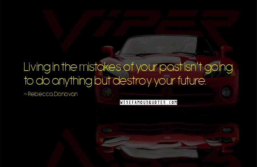 Rebecca Donovan Quotes: Living in the mistakes of your past isn't going to do anything but destroy your future.