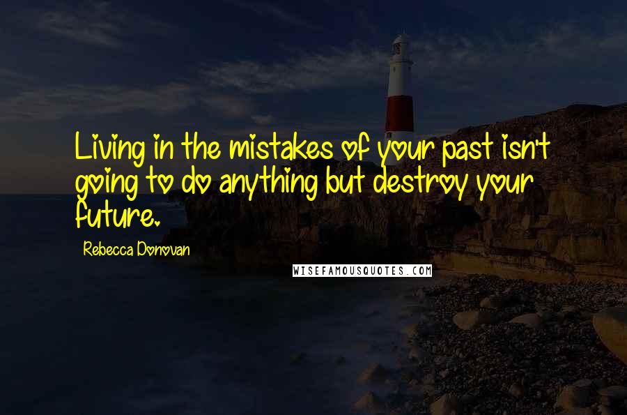 Rebecca Donovan Quotes: Living in the mistakes of your past isn't going to do anything but destroy your future.