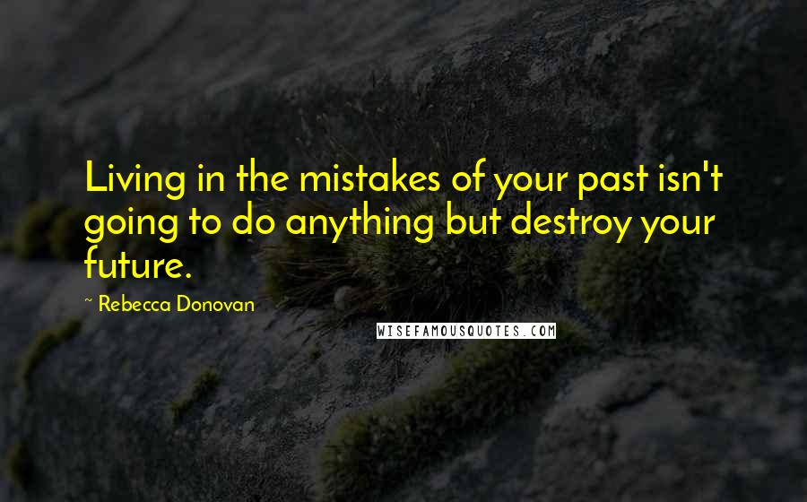 Rebecca Donovan Quotes: Living in the mistakes of your past isn't going to do anything but destroy your future.