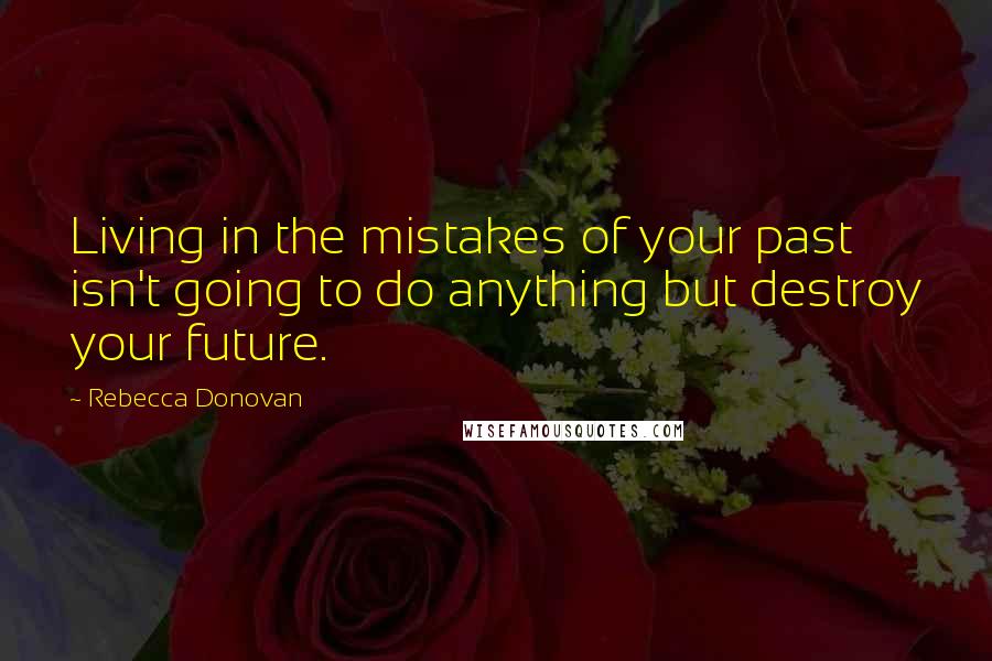 Rebecca Donovan Quotes: Living in the mistakes of your past isn't going to do anything but destroy your future.