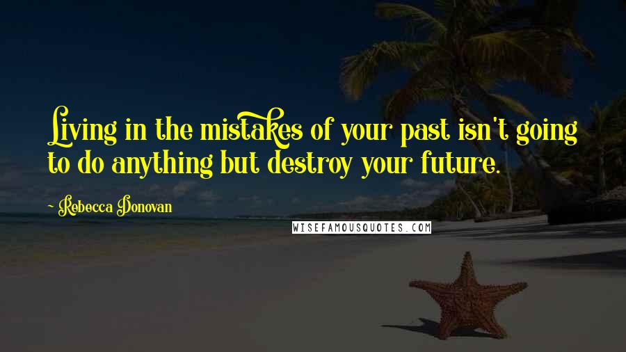 Rebecca Donovan Quotes: Living in the mistakes of your past isn't going to do anything but destroy your future.