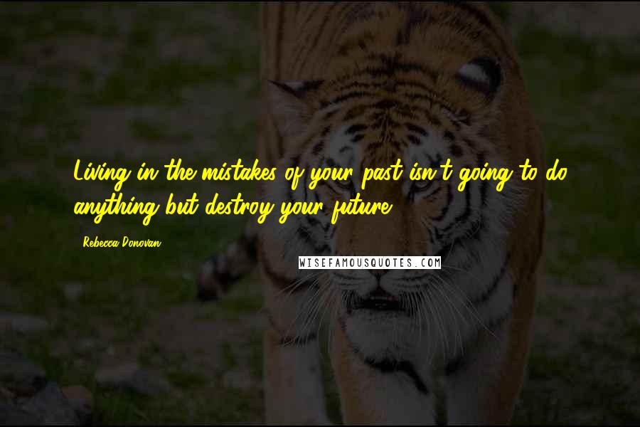 Rebecca Donovan Quotes: Living in the mistakes of your past isn't going to do anything but destroy your future.