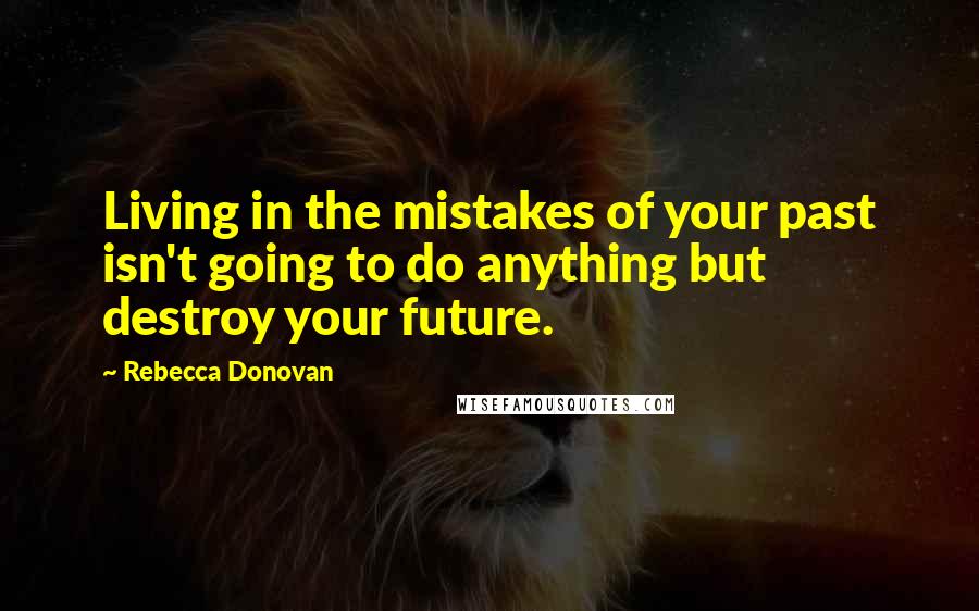 Rebecca Donovan Quotes: Living in the mistakes of your past isn't going to do anything but destroy your future.