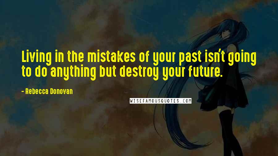 Rebecca Donovan Quotes: Living in the mistakes of your past isn't going to do anything but destroy your future.