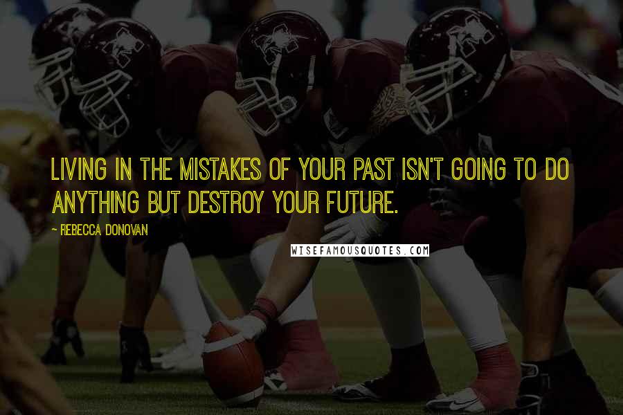 Rebecca Donovan Quotes: Living in the mistakes of your past isn't going to do anything but destroy your future.