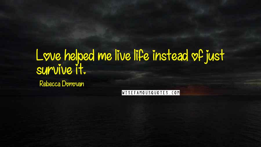 Rebecca Donovan Quotes: Love helped me live life instead of just survive it.