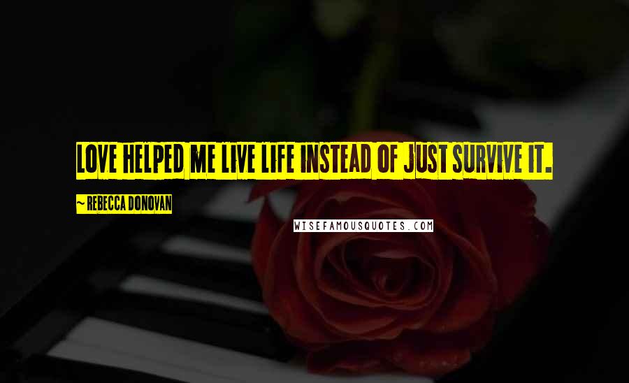 Rebecca Donovan Quotes: Love helped me live life instead of just survive it.