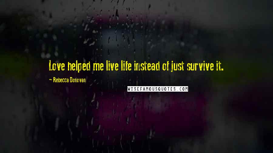Rebecca Donovan Quotes: Love helped me live life instead of just survive it.