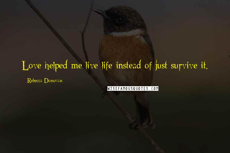 Rebecca Donovan Quotes: Love helped me live life instead of just survive it.