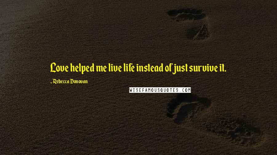 Rebecca Donovan Quotes: Love helped me live life instead of just survive it.