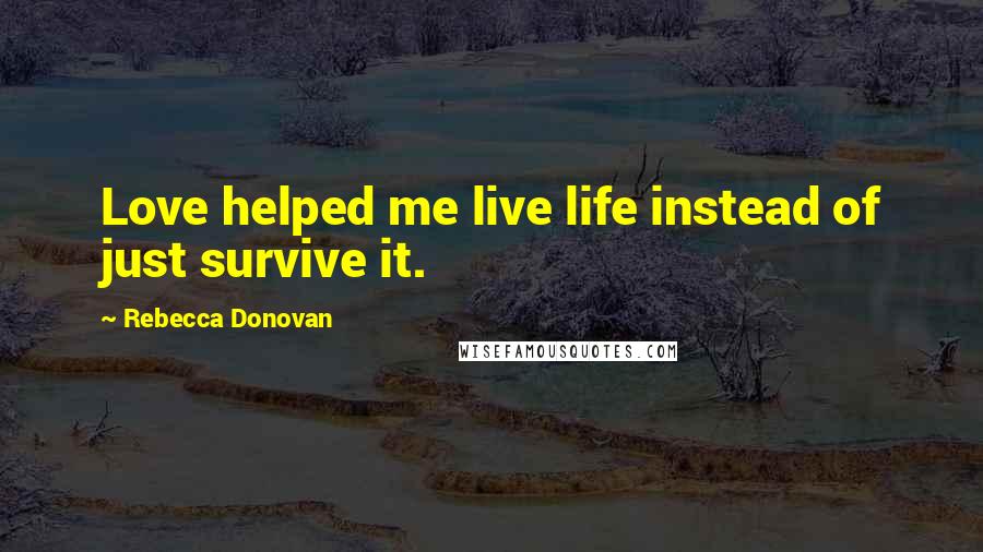 Rebecca Donovan Quotes: Love helped me live life instead of just survive it.