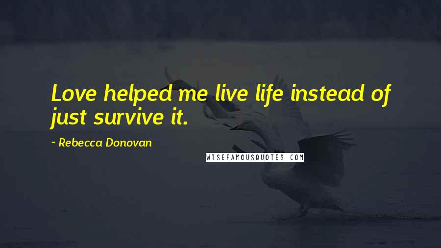 Rebecca Donovan Quotes: Love helped me live life instead of just survive it.