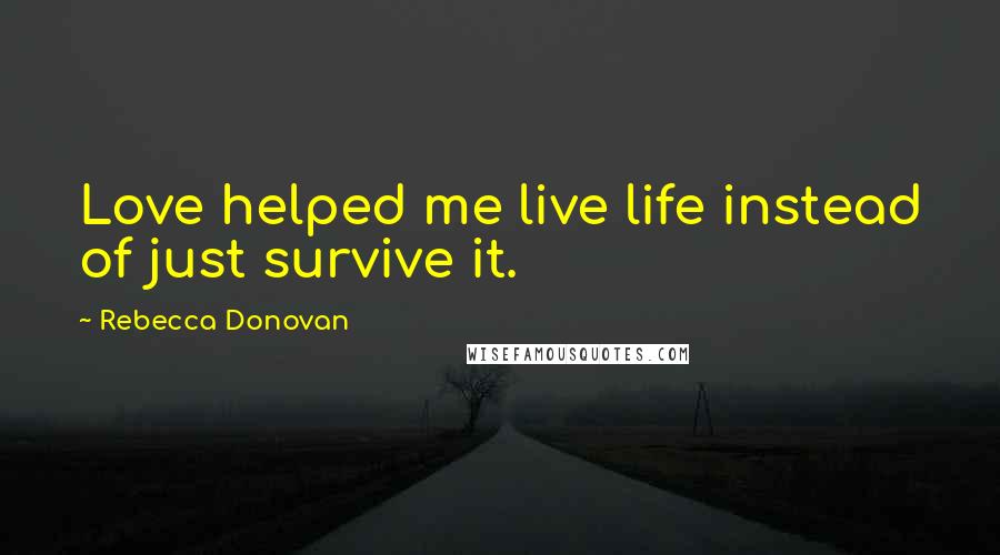 Rebecca Donovan Quotes: Love helped me live life instead of just survive it.
