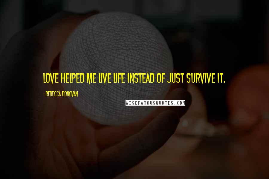 Rebecca Donovan Quotes: Love helped me live life instead of just survive it.