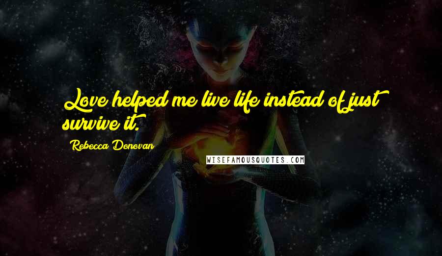 Rebecca Donovan Quotes: Love helped me live life instead of just survive it.