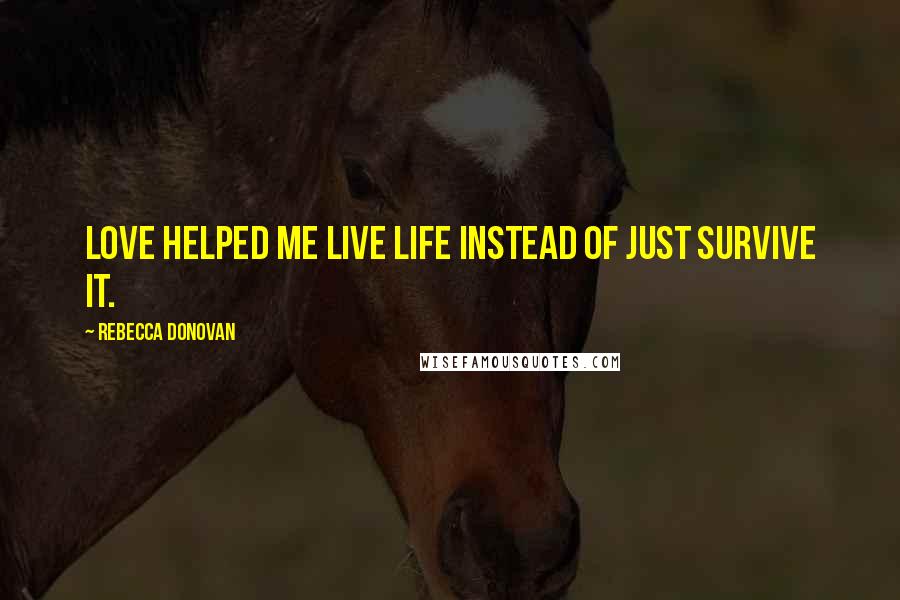 Rebecca Donovan Quotes: Love helped me live life instead of just survive it.
