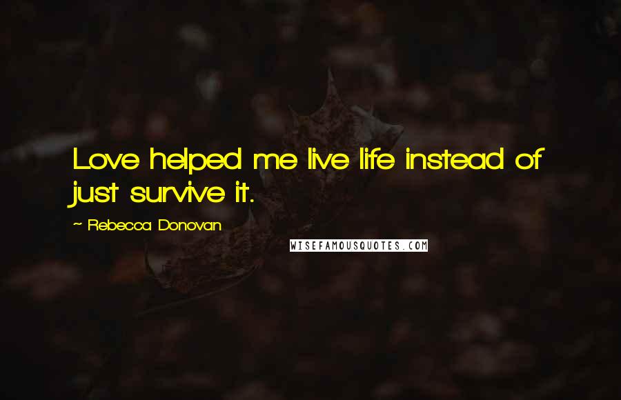Rebecca Donovan Quotes: Love helped me live life instead of just survive it.