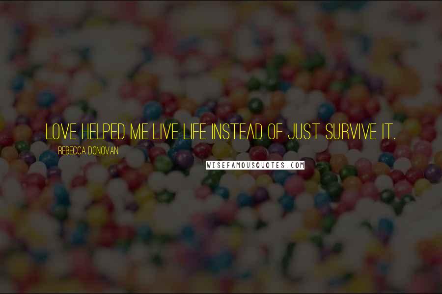 Rebecca Donovan Quotes: Love helped me live life instead of just survive it.
