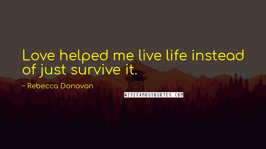 Rebecca Donovan Quotes: Love helped me live life instead of just survive it.
