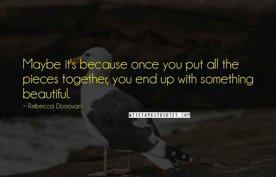 Rebecca Donovan Quotes: Maybe it's because once you put all the pieces together, you end up with something beautiful.