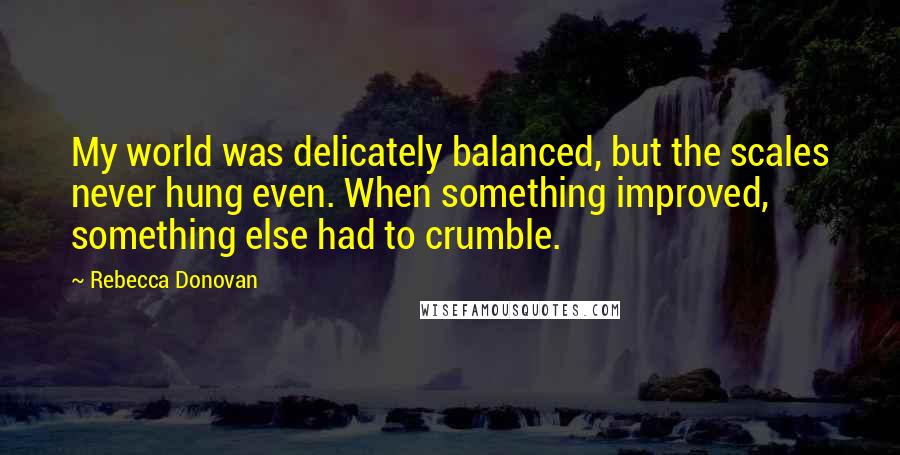 Rebecca Donovan Quotes: My world was delicately balanced, but the scales never hung even. When something improved, something else had to crumble.