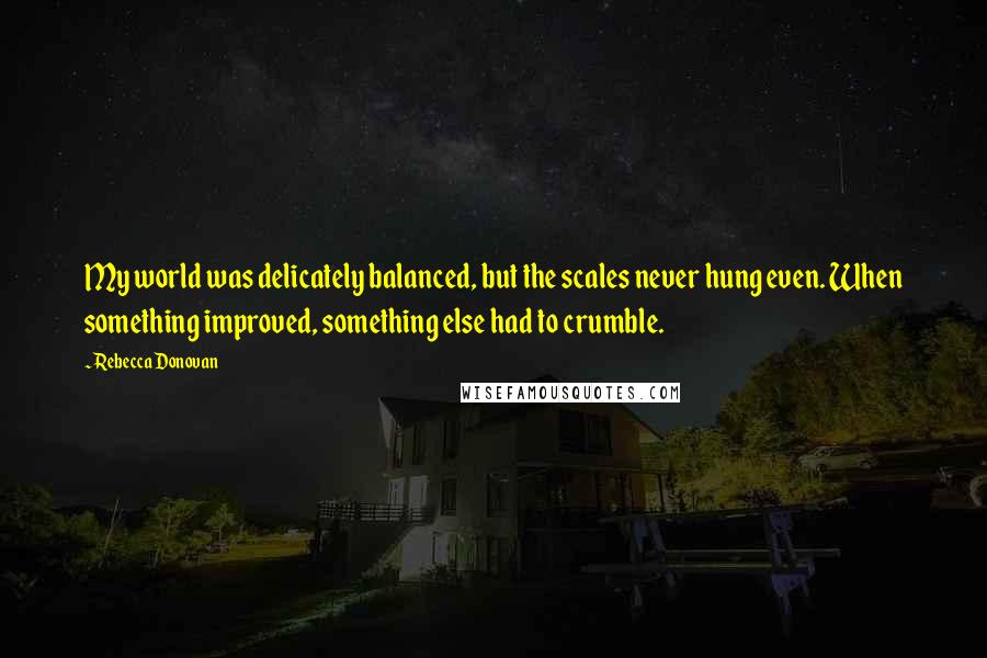 Rebecca Donovan Quotes: My world was delicately balanced, but the scales never hung even. When something improved, something else had to crumble.