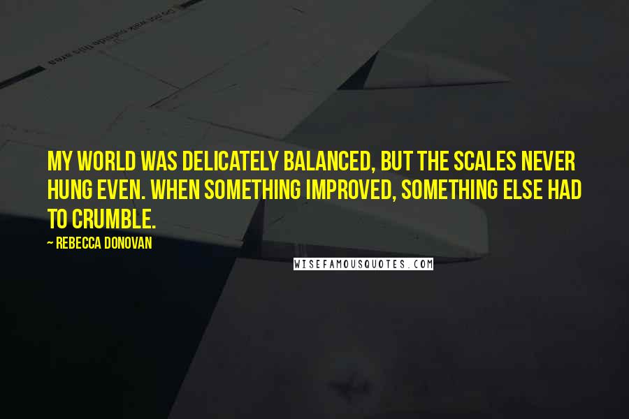 Rebecca Donovan Quotes: My world was delicately balanced, but the scales never hung even. When something improved, something else had to crumble.