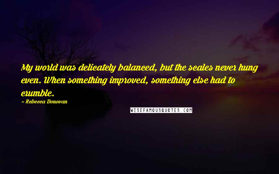 Rebecca Donovan Quotes: My world was delicately balanced, but the scales never hung even. When something improved, something else had to crumble.