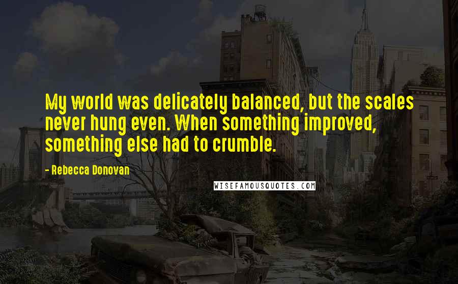 Rebecca Donovan Quotes: My world was delicately balanced, but the scales never hung even. When something improved, something else had to crumble.