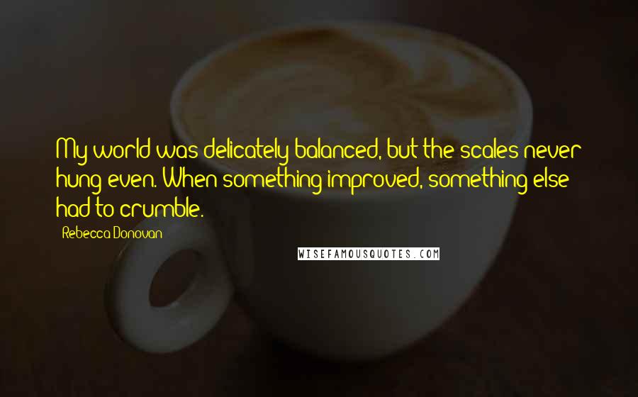 Rebecca Donovan Quotes: My world was delicately balanced, but the scales never hung even. When something improved, something else had to crumble.