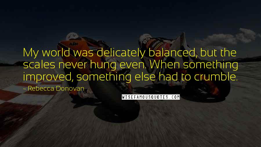 Rebecca Donovan Quotes: My world was delicately balanced, but the scales never hung even. When something improved, something else had to crumble.