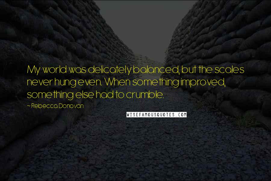 Rebecca Donovan Quotes: My world was delicately balanced, but the scales never hung even. When something improved, something else had to crumble.