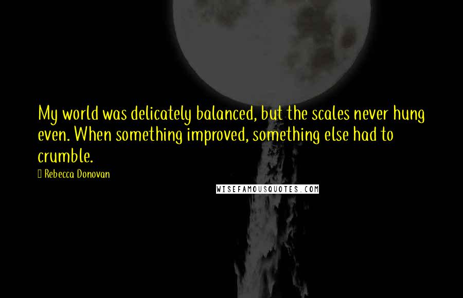Rebecca Donovan Quotes: My world was delicately balanced, but the scales never hung even. When something improved, something else had to crumble.