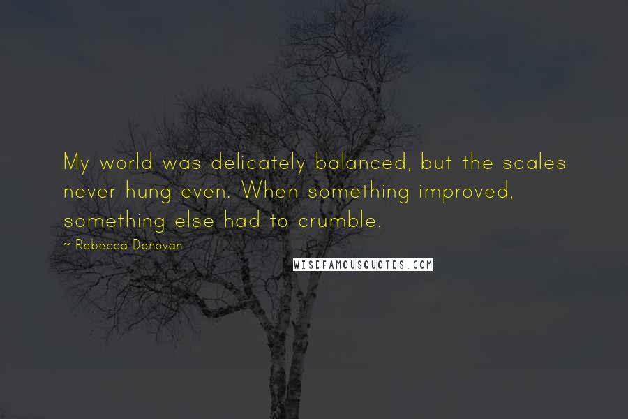 Rebecca Donovan Quotes: My world was delicately balanced, but the scales never hung even. When something improved, something else had to crumble.