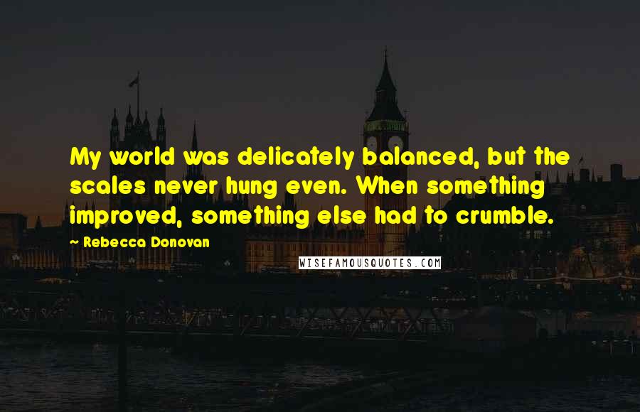 Rebecca Donovan Quotes: My world was delicately balanced, but the scales never hung even. When something improved, something else had to crumble.