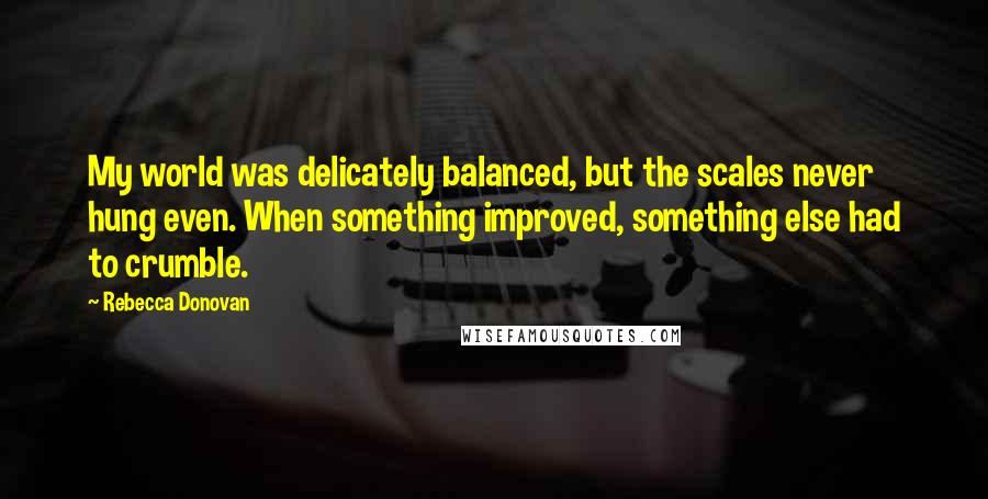 Rebecca Donovan Quotes: My world was delicately balanced, but the scales never hung even. When something improved, something else had to crumble.