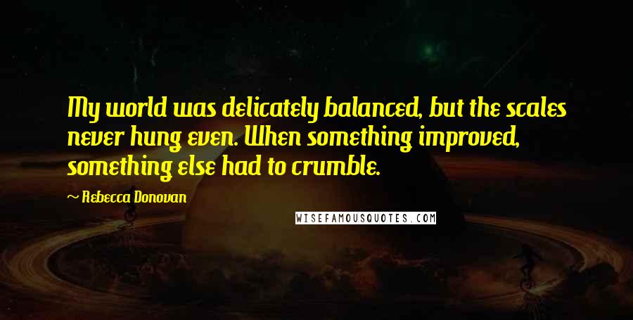 Rebecca Donovan Quotes: My world was delicately balanced, but the scales never hung even. When something improved, something else had to crumble.